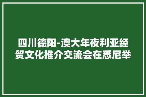 四川德阳-澳大年夜利亚经贸文化推介交流会在悉尼举行 四川德阳-澳大年夜利亚经贸文化推介交流会在悉尼举行 互联通信