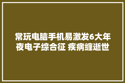 常玩电脑手机易激发6大年夜电子综合征 疾病缠逝世效果很严重