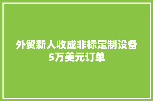 外贸新人收成非标定制设备5万美元订单