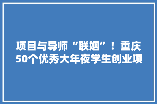 项目与导师“联姻”！重庆50个优秀大年夜学生创业项目获“创业大年夜礼包” 项目与导师“联姻”！重庆50个优秀大年夜学生创业项目获“创业大年夜礼包” 互联通信