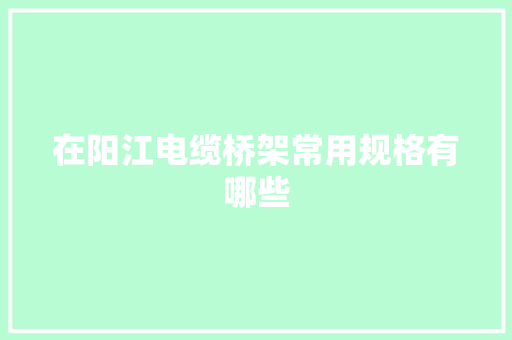 在阳江电缆桥架常用规格有哪些