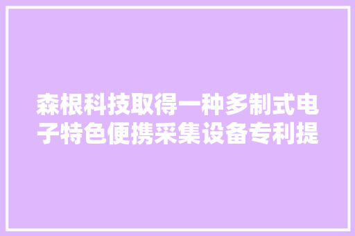 森根科技取得一种多制式电子特色便携采集设备专利提高设备散热机能