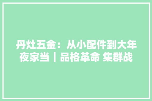 丹灶五金：从小配件到大年夜家当｜品格革命 集群战法㉛