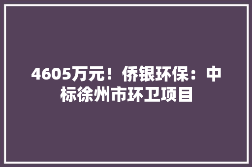 4605万元！侨银环保：中标徐州市环卫项目