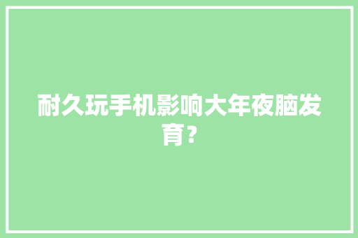 耐久玩手机影响大年夜脑发育？