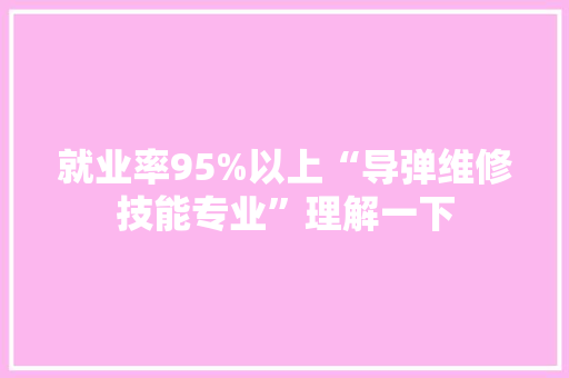 就业率95%以上“导弹维修技能专业”理解一下 就业率95%以上“导弹维修技能专业”理解一下 互联通信