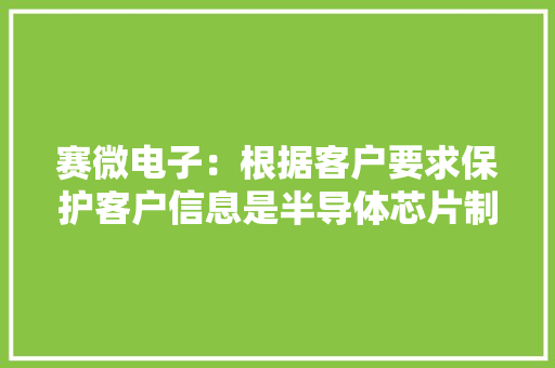 赛微电子：根据客户要求保护客户信息是半导体芯片制造行业的一般惯例 赛微电子：根据客户要求保护客户信息是半导体芯片制造行业的一般惯例 互联通信