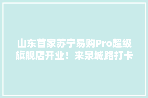山东首家苏宁易购Pro超级旗舰店开业！来泉城路打卡“蓝同伙” 山东首家苏宁易购Pro超级旗舰店开业！来泉城路打卡“蓝同伙” 人工智能