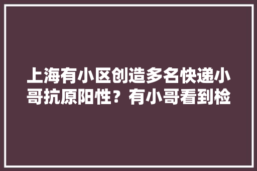 上海有小区创造多名快递小哥抗原阳性？有小哥看到检测就跑路？查询访问结果来了