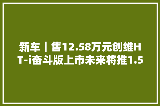 新车｜售12.58万元创维HT-i奋斗版上市未来将推1.5T插混动力 新车｜售12.58万元创维HT-i奋斗版上市未来将推1.5T插混动力 智能家居