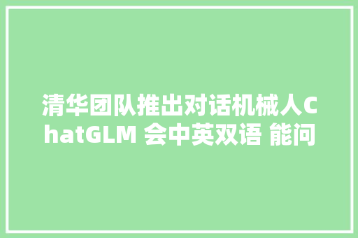 清华团队推出对话机械人ChatGLM 会中英双语 能问答对话