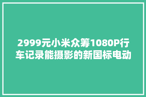 2999元小米众筹1080P行车记录能摄影的新国标电动车来了！