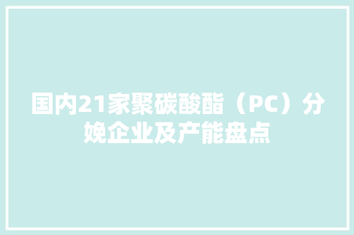 国内21家聚碳酸酯（PC）分娩企业及产能盘点