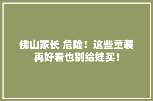 佛山家长 危险！这些童装再好看也别给娃买！