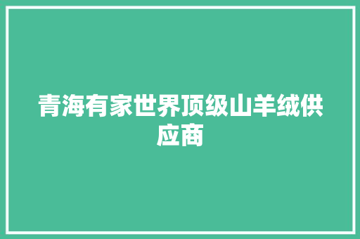 青海有家世界顶级山羊绒供应商
