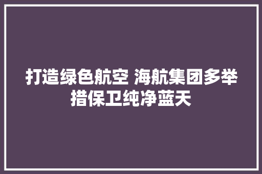打造绿色航空 海航集团多举措保卫纯净蓝天