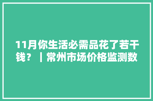 11月你生活必需品花了若干钱？｜常州市场价格监测数据新鲜出炉 11月你生活必需品花了若干钱？｜常州市场价格监测数据新鲜出炉 人工智能
