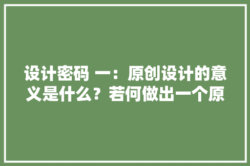设计密码 一：原创设计的意义是什么？若何做出一个原创设计？
