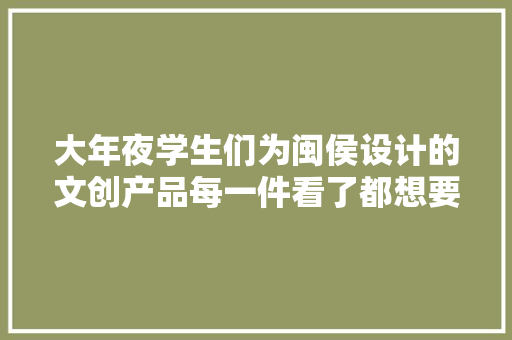 大年夜学生们为闽侯设计的文创产品每一件看了都想要！ 大年夜学生们为闽侯设计的文创产品每一件看了都想要！ 人工智能