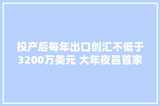 投产后每年出口创汇不低于3200万美元 大年夜邑首家纯出口企业加速培植 投产后每年出口创汇不低于3200万美元 大年夜邑首家纯出口企业加速培植 人工智能