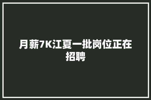 月薪7K江夏一批岗位正在招聘