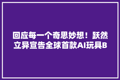 回应每一个奇思妙想！跃然立异宣告全球首款AI玩具BubblePal