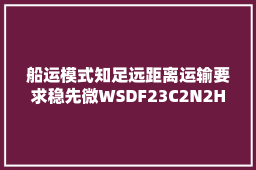 船运模式知足远距离运输要求稳先微WSDF23C2N2H获泥炭Air4采用