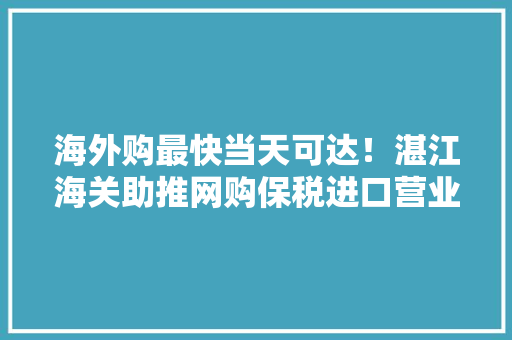 海外购最快当天可达！湛江海关助推网购保税进口营业顺利落地