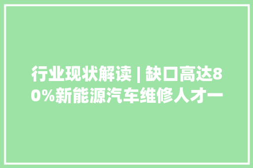 行业现状解读 | 缺口高达80%新能源汽车维修人才一“人”难求！