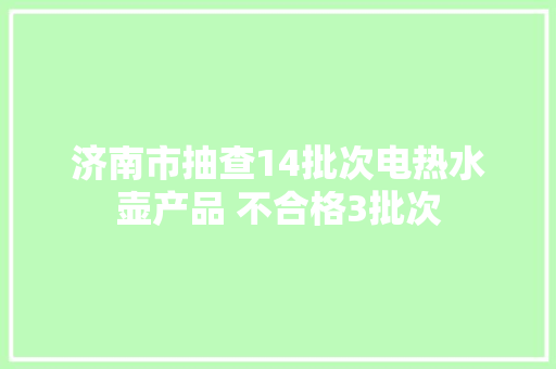 济南市抽查14批次电热水壶产品 不合格3批次
