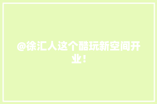 @徐汇人这个酷玩新空间开业！