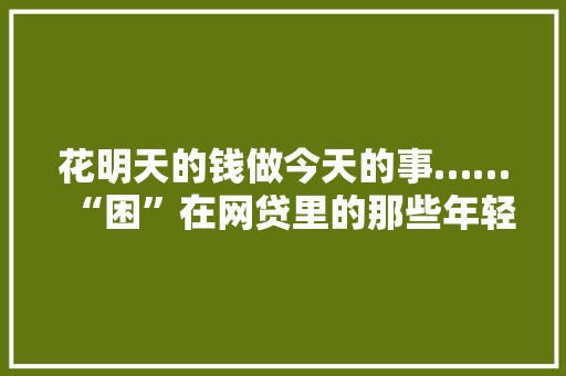 花明天的钱做今天的事……“困”在网贷里的那些年轻人