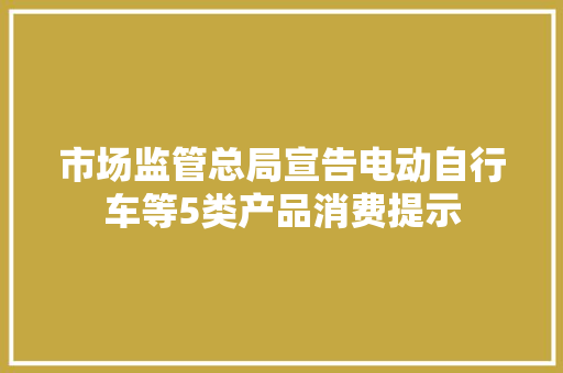 市场监管总局宣告电动自行车等5类产品消费提示