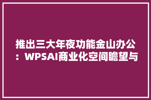 推出三大年夜功能金山办公：WPSAI商业化空间瞻望与竞品比拟