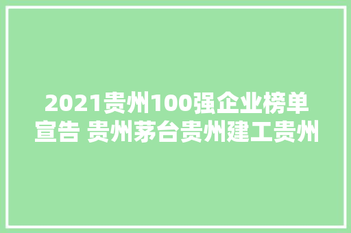 2021贵州100强企业榜单宣告 贵州茅台贵州建工贵州电网排前三
