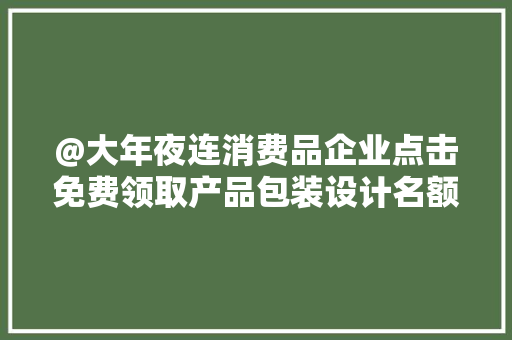 @大年夜连消费品企业点击免费领取产品包装设计名额