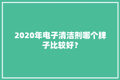 2020年电子清洁剂哪个牌子比较好？ 2020年电子清洁剂哪个牌子比较好？ 智能家居