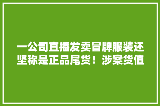 一公司直播发卖冒牌服装还坚称是正品尾货！涉案货值约50万元……