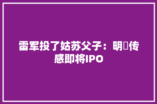 雷军投了姑苏父子：明皜传感即将IPO 雷军投了姑苏父子：明皜传感即将IPO 互联通信