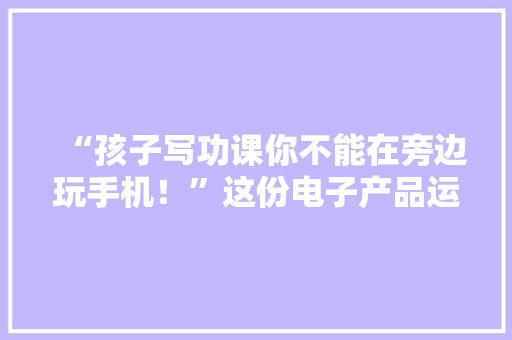 “孩子写功课你不能在旁边玩手机！”这份电子产品运用协议你愿意签吗 “孩子写功课你不能在旁边玩手机！”这份电子产品运用协议你愿意签吗 智能科技