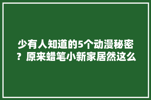 少有人知道的5个动漫秘密？原来蜡笔小新家居然这么有钱