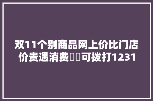 双11个别商品网上价比门店价贵遇消费轇轕可拨打12315