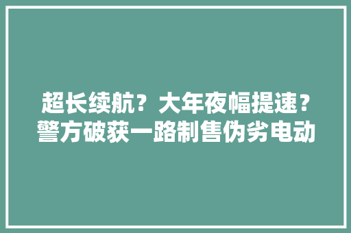 超长续航？大年夜幅提速？警方破获一路制售伪劣电动车案