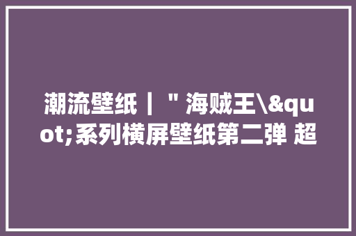 潮流壁纸｜＂海贼王\"系列横屏壁纸第二弹 超酷的海报质感壁纸