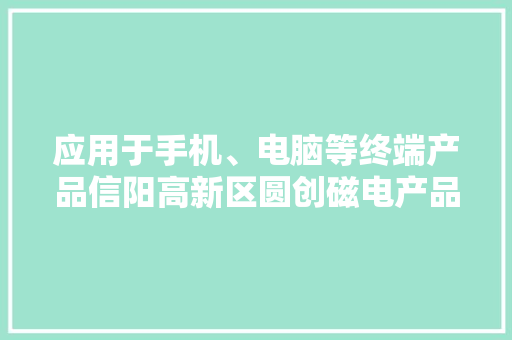 应用于手机、电脑等终端产品信阳高新区圆创磁电产品领先业界 应用于手机、电脑等终端产品信阳高新区圆创磁电产品领先业界 人工智能