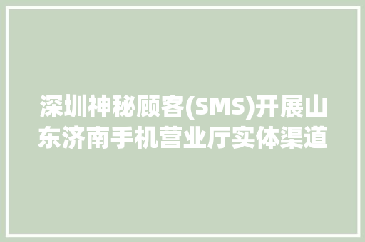 深圳神秘顾客(SMS)开展山东济南手机营业厅实体渠道暗访监测