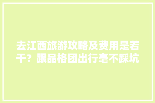 去江西旅游攻略及费用是若干？跟品格团出行毫不踩坑！省心