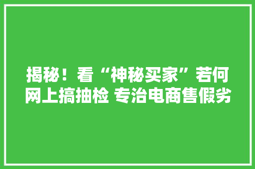 揭秘！看“神秘买家”若何网上搞抽检 专治电商售假劣