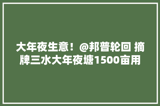 大年夜生意！@邦普轮回 摘牌三水大年夜塘1500亩用地建动力电池收受接收项目
