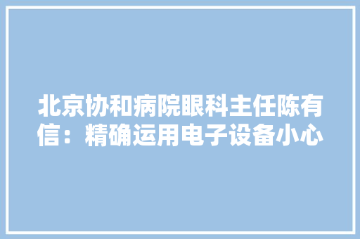 北京协和病院眼科主任陈有信：精确运用电子设备小心视频终端综合征